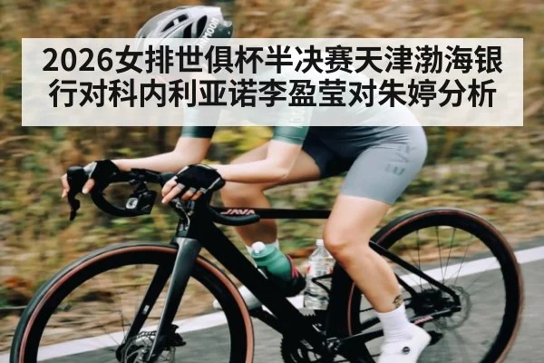 2026女排世俱杯半决赛天津渤海银行对科内利亚诺李盈莹对朱婷分析