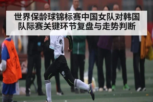 世界保龄球锦标赛中国女队对韩国队际赛关键环节复盘与走势判断