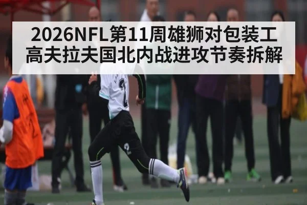 2026NFL第11周雄狮对包装工高夫拉夫国北内战进攻节奏拆解