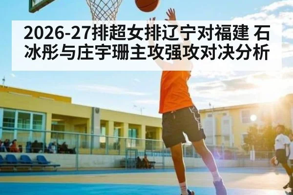2026-27排超女排辽宁对福建 石冰彤与庄宇珊主攻强攻对决分析