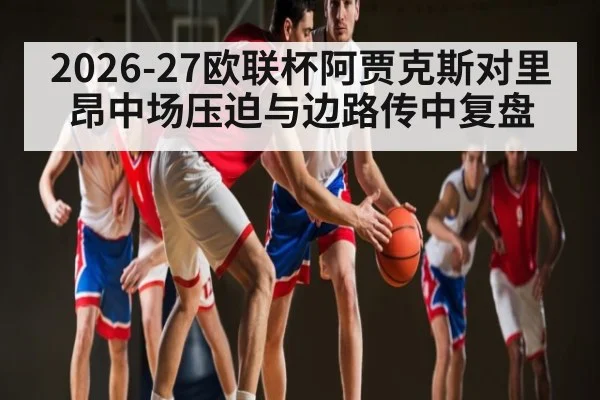 2026-27欧联杯阿贾克斯对里昂中场压迫与边路传中复盘